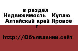  в раздел : Недвижимость » Куплю . Алтайский край,Яровое г.